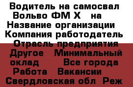 Водитель на самосвал Вольво ФМ Х 8 на 4 › Название организации ­ Компания-работодатель › Отрасль предприятия ­ Другое › Минимальный оклад ­ 1 - Все города Работа » Вакансии   . Свердловская обл.,Реж г.